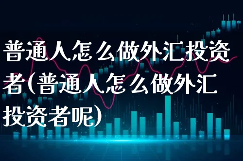 普通人怎么做外汇投资者(普通人怎么做外汇投资者呢)_https://www.xgbbparty.com_外汇市场_第1张