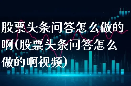 股票头条问答怎么做的啊(股票头条问答怎么做的啊视频)_https://www.xgbbparty.com_股市频道_第1张