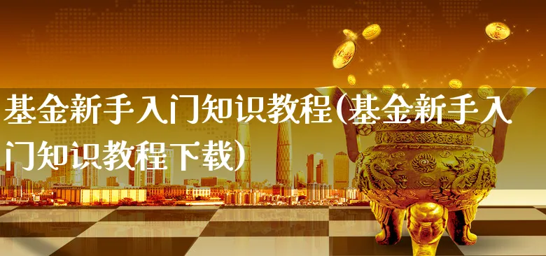 基金新手入门知识教程(基金新手入门知识教程下载)_https://www.xgbbparty.com_基金市场_第1张