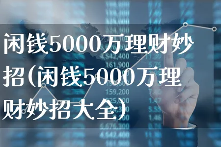 闲钱5000万理财妙招(闲钱5000万理财妙招大全)_https://www.xgbbparty.com_基金市场_第1张