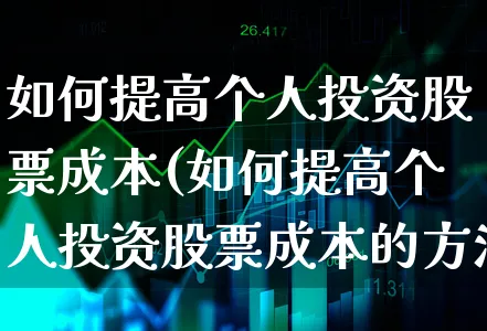 如何提高个人投资股票成本(如何提高个人投资股票成本的方法)_https://www.xgbbparty.com_股市频道_第1张