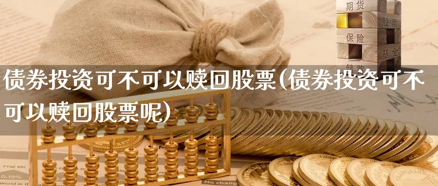 债券投资可不可以赎回股票(债券投资可不可以赎回股票呢)_https://www.xgbbparty.com_债券市场_第1张