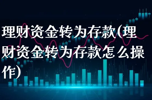 理财资金转为存款(理财资金转为存款怎么操作)_https://www.xgbbparty.com_基金市场_第1张