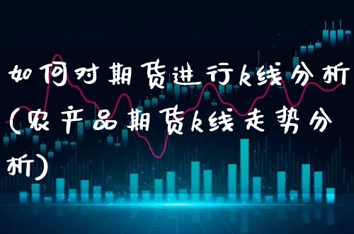 如何对期货进行k线分析(农产品期货k线走势分析)_https://www.xgbbparty.com_期货市场_第1张