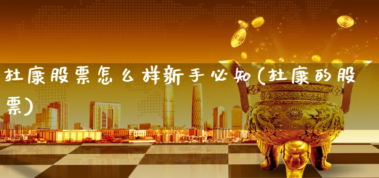 杜康股票怎么样新手必知(杜康的股票)_https://www.xgbbparty.com_股市频道_第1张