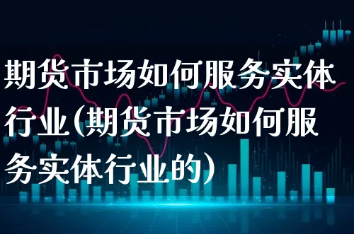 期货市场如何服务实体行业(期货市场如何服务实体行业的)_https://www.xgbbparty.com_基金市场_第1张