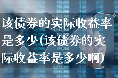 该债券的实际收益率是多少(该债券的实际收益率是多少啊)_https://www.xgbbparty.com_债券市场_第1张