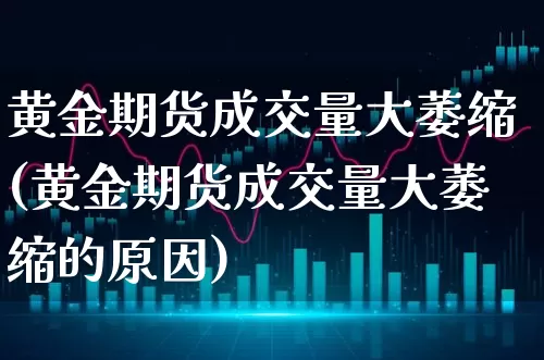 黄金期货成交量大萎缩(黄金期货成交量大萎缩的原因)_https://www.xgbbparty.com_基金市场_第1张