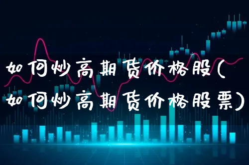 如何炒高期货价格股(如何炒高期货价格股票)_https://www.xgbbparty.com_股市频道_第1张