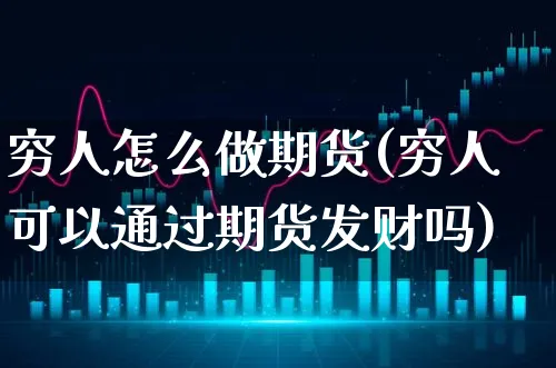 穷人怎么做期货(穷人可以通过期货发财吗)_https://www.xgbbparty.com_期货市场_第1张