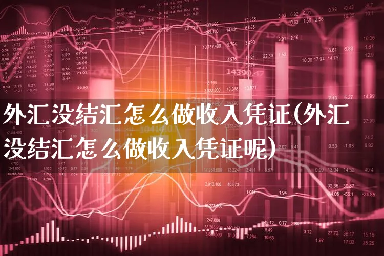 外汇没结汇怎么做收入凭证(外汇没结汇怎么做收入凭证呢)_https://www.xgbbparty.com_外汇市场_第1张