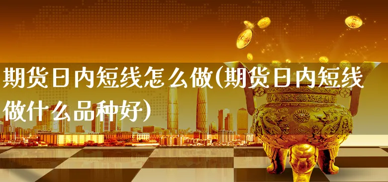 期货日内短线怎么做(期货日内短线做什么品种好)_https://www.xgbbparty.com_期货市场_第1张