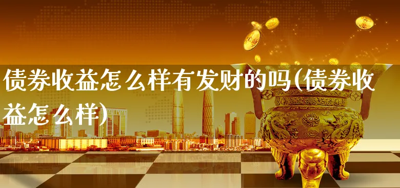 债券收益怎么样有发财的吗(债券收益怎么样)_https://www.xgbbparty.com_债券市场_第1张