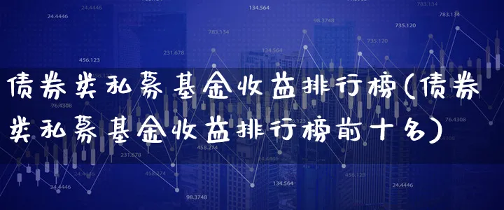 债券类私募基金收益排行榜(债券类私募基金收益排行榜前十名)_https://www.xgbbparty.com_债券市场_第1张