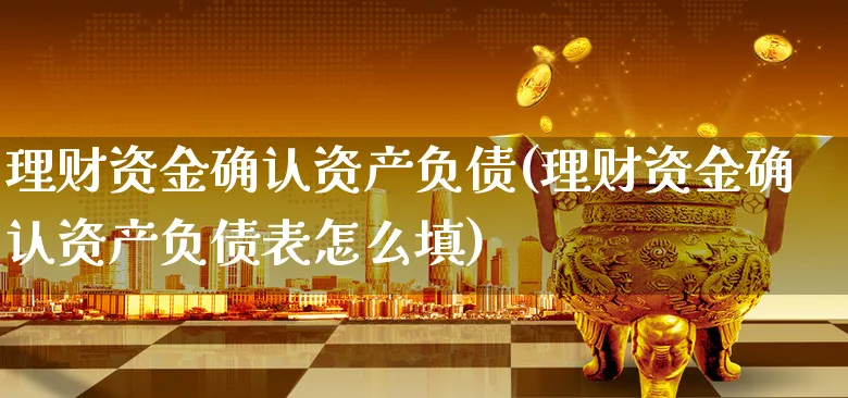 理财资金确认资产负债(理财资金确认资产负债表怎么填)_https://www.xgbbparty.com_股市频道_第1张