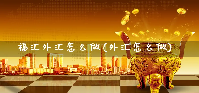 福汇外汇怎么做(外汇怎么做)_https://www.xgbbparty.com_外汇市场_第1张