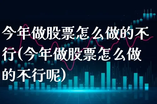 今年做股票怎么做的不行(今年做股票怎么做的不行呢)_https://www.xgbbparty.com_股市频道_第1张