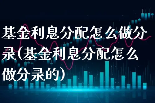 基金利息分配怎么做分录(基金利息分配怎么做分录的)_https://www.xgbbparty.com_基金市场_第1张