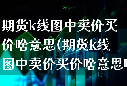 期货k线图中卖价买价啥意思(期货k线图中卖价买价啥意思啊)_https://www.xgbbparty.com_股市频道_第1张