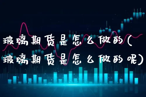 玻璃期货是怎么做的(玻璃期货是怎么做的呢)_https://www.xgbbparty.com_期货市场_第1张