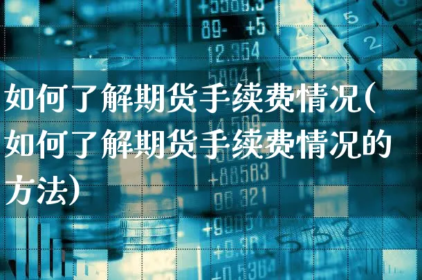 如何了解期货手续费情况(如何了解期货手续费情况的方法)_https://www.xgbbparty.com_期货市场_第1张