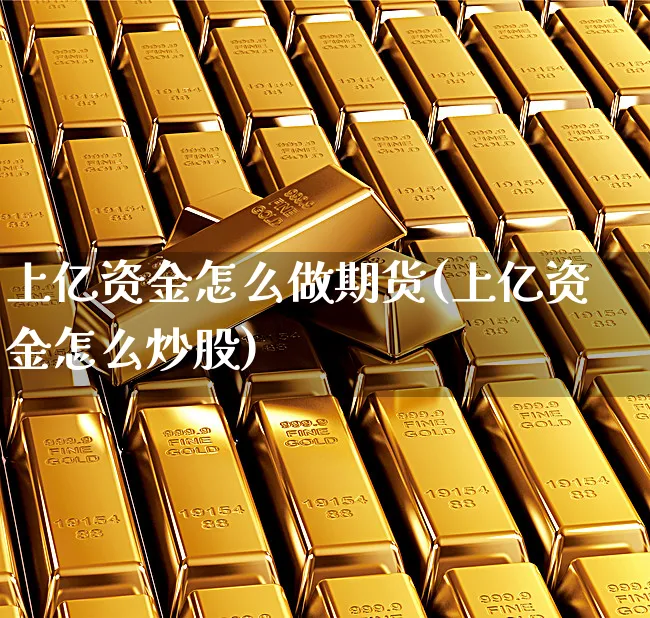 上亿资金怎么做期货(上亿资金怎么炒股)_https://www.xgbbparty.com_期货市场_第1张