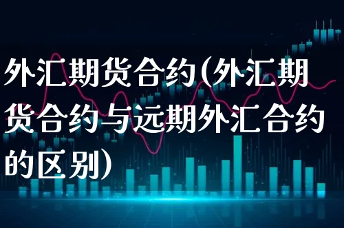 外汇期货合约(外汇期货合约与远期外汇合约的区别)_https://www.xgbbparty.com_股市频道_第1张