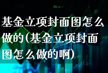 基金立项封面图怎么做的(基金立项封面图怎么做的啊)_https://www.xgbbparty.com_基金市场_第1张