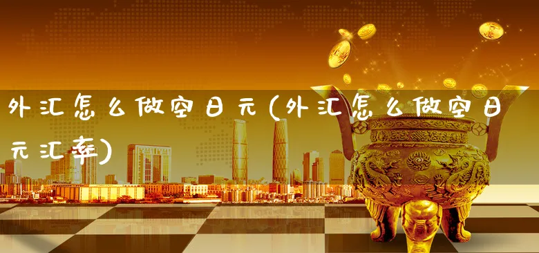 外汇怎么做空日元(外汇怎么做空日元汇率)_https://www.xgbbparty.com_外汇市场_第1张