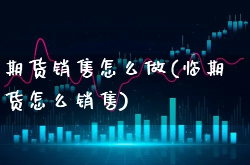 期货销售怎么做(临期货怎么销售)_https://www.xgbbparty.com_期货市场_第1张