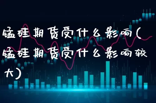 锰硅期货受什么影响(锰硅期货受什么影响较大)_https://www.xgbbparty.com_债券市场_第1张