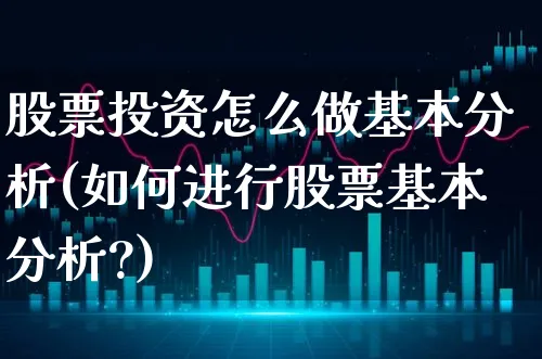 股票投资怎么做基本分析(如何进行股票基本分析?)_https://www.xgbbparty.com_股市频道_第1张