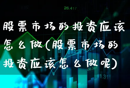 股票市场的投资应该怎么做(股票市场的投资应该怎么做呢)_https://www.xgbbparty.com_股市频道_第1张