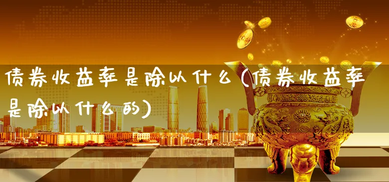 债券收益率是除以什么(债券收益率是除以什么的)_https://www.xgbbparty.com_债券市场_第1张