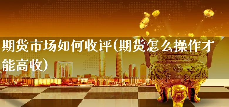 期货市场如何收评(期货怎么操作才能高收)_https://www.xgbbparty.com_期货市场_第1张