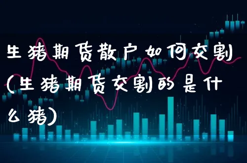 生猪期货散户如何交割(生猪期货交割的是什么猪)_https://www.xgbbparty.com_债券市场_第1张