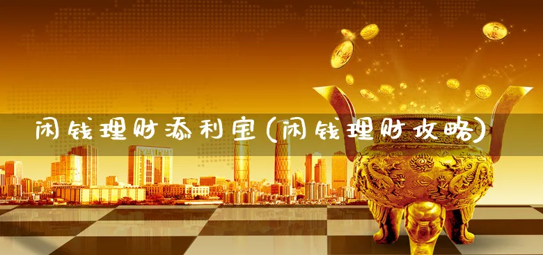 闲钱理财添利宝(闲钱理财攻略)_https://www.xgbbparty.com_股市频道_第1张