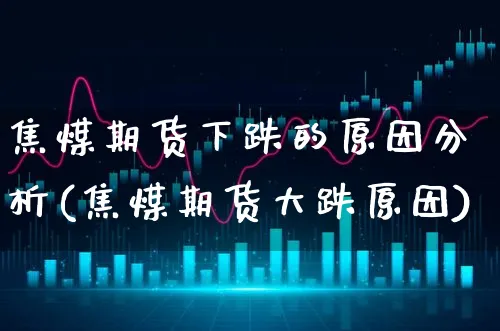 焦煤期货下跌的原因分析(焦煤期货大跌原因)_https://www.xgbbparty.com_期货市场_第1张