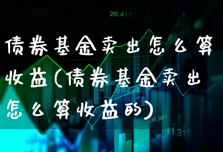 债券基金卖出怎么算收益(债券基金卖出怎么算收益的)_https://www.xgbbparty.com_债券市场_第1张