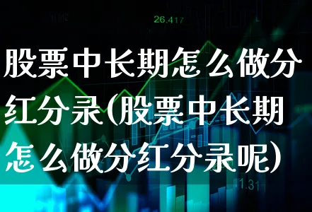 股票中长期怎么做分红分录(股票中长期怎么做分红分录呢)_https://www.xgbbparty.com_股市频道_第1张