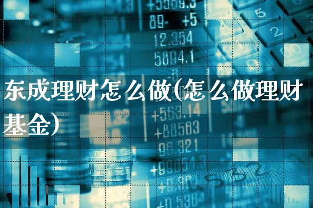 东成理财怎么做(怎么做理财基金)_https://www.xgbbparty.com_股市频道_第1张