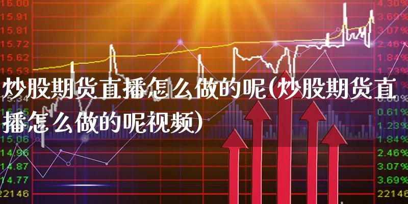 炒股期货直播怎么做的呢(炒股期货直播怎么做的呢视频)_https://www.xgbbparty.com_期货市场_第1张