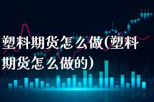 塑料期货怎么做(塑料期货怎么做的)_https://www.xgbbparty.com_期货市场_第1张