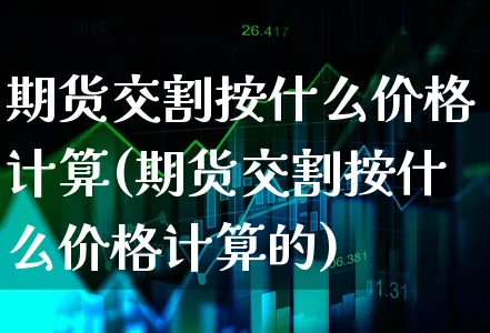 期货交割按什么价格计算(期货交割按什么价格计算的)_https://www.xgbbparty.com_债券市场_第1张