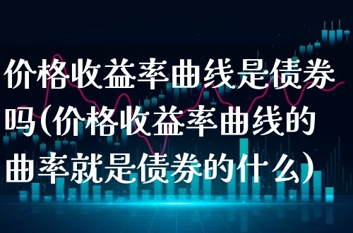 价格收益率曲线是债券吗(价格收益率曲线的曲率就是债券的什么)_https://www.xgbbparty.com_债券市场_第1张