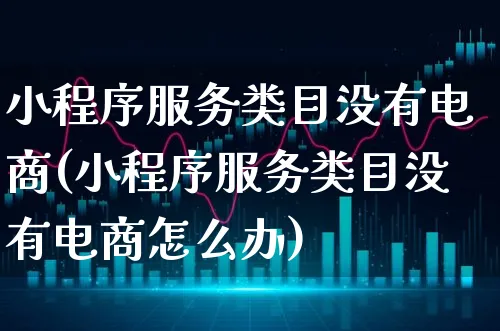 小程序服务类目没有电商(小程序服务类目没有电商怎么办)_https://www.xgbbparty.com_股市频道_第1张