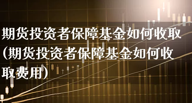 期货投资者保障基金如何收取(期货投资者保障基金如何收取费用)_https://www.xgbbparty.com_期货市场_第1张