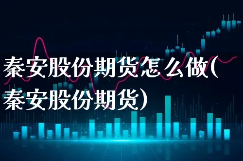 秦安股份期货怎么做(秦安股份期货)_https://www.xgbbparty.com_期货市场_第1张