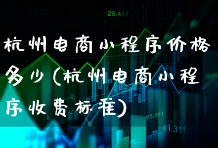 杭州电商小程序价格多少(杭州电商小程序收费标准)_https://www.xgbbparty.com_股市频道_第1张