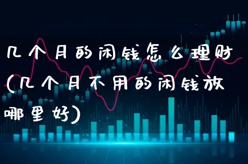 几个月的闲钱怎么理财(几个月不用的闲钱放哪里好)_https://www.xgbbparty.com_基金市场_第1张